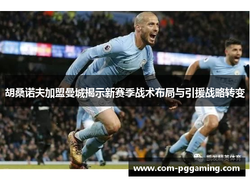 胡桑诺夫加盟曼城揭示新赛季战术布局与引援战略转变