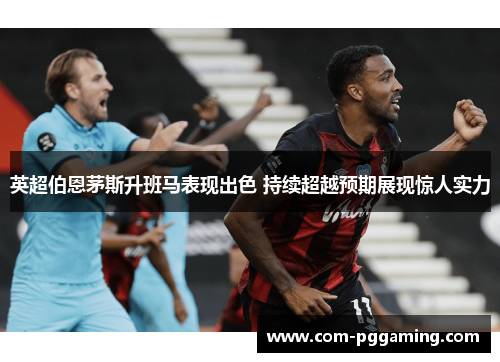 英超伯恩茅斯升班马表现出色 持续超越预期展现惊人实力 英超伯恩茅斯升班马表现出色 持续超越预期展现惊人实力