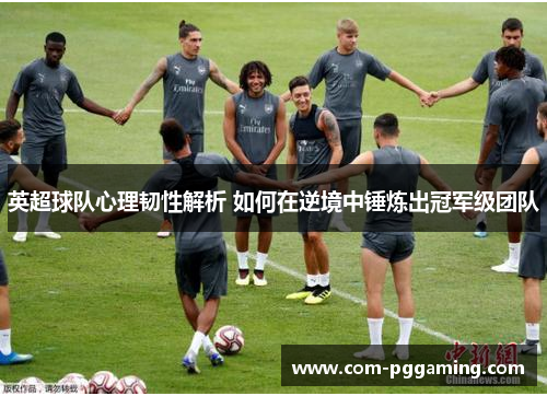 英超球队心理韧性解析 如何在逆境中锤炼出冠军级团队