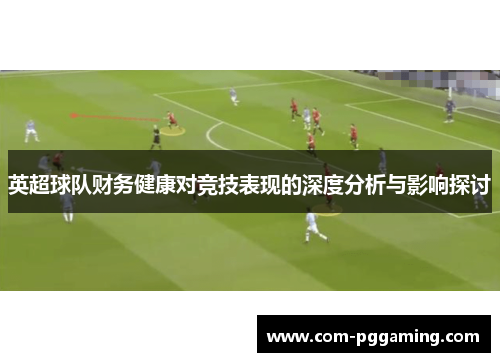 英超球队财务健康对竞技表现的深度分析与影响探讨 英超球队财务健康对竞技表现的深度分析与影响探讨