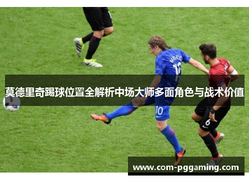 莫德里奇踢球位置全解析中场大师多面角色与战术价值 莫德里奇踢球位置全解析中场大师多面角色与战术价值