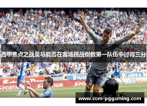 西甲焦点之战皇马能否在客场挑战倒数第一队伍中讨得三分