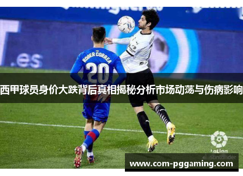 西甲球员身价大跌背后真相揭秘分析市场动荡与伤病影响 西甲球员身价大跌背后真相揭秘分析市场动荡与伤病影响