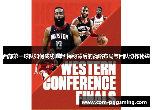 西部第一球队如何成功崛起 揭秘背后的战略布局与团队协作秘诀