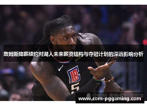 詹姆斯降薪续约对湖人未来薪资结构与夺冠计划的深远影响分析