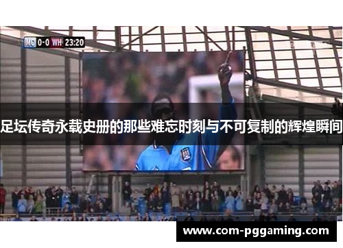 足坛传奇永载史册的那些难忘时刻与不可复制的辉煌瞬间