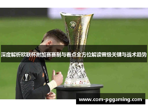 深度解析欧联杯附加赛赛制与看点全方位解读晋级关键与战术趋势