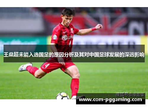 王燊超未能入选国足的原因分析及其对中国足球发展的深远影响 王燊超未能入选国足的原因分析及其对中国足球发展的深远影响