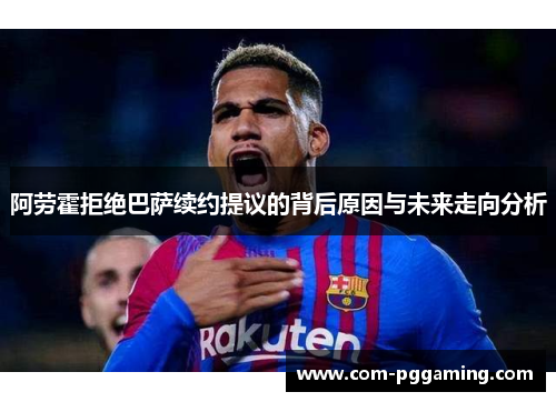 阿劳霍拒绝巴萨续约提议的背后原因与未来走向分析 阿劳霍拒绝巴萨续约提议的背后原因与未来走向分析