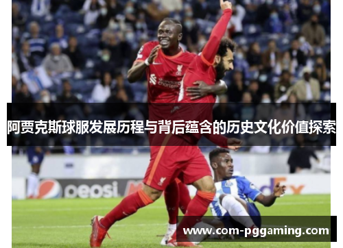 阿贾克斯球服发展历程与背后蕴含的历史文化价值探索