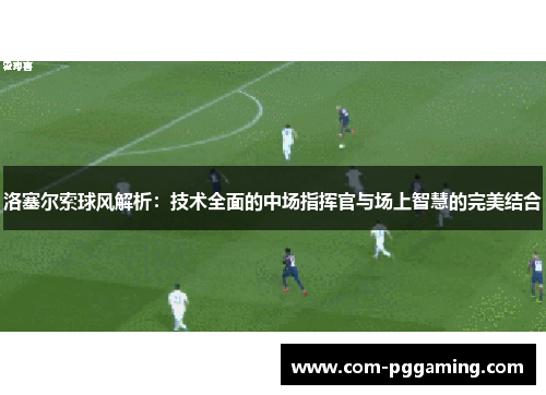 洛塞尔索球风解析：技术全面的中场指挥官与场上智慧的完美结合