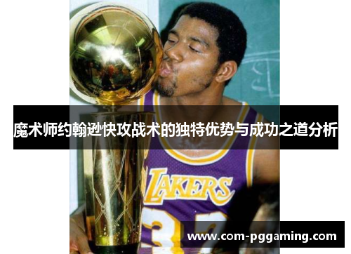 魔术师约翰逊快攻战术的独特优势与成功之道分析 魔术师约翰逊快攻战术的独特优势与成功之道分析
