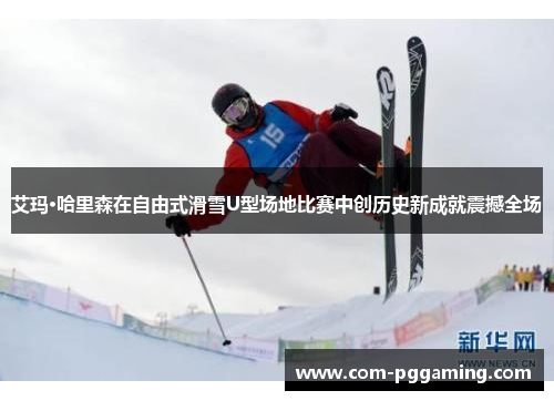 艾玛·哈里森在自由式滑雪U型场地比赛中创历史新成就震撼全场 艾玛·哈里森在自由式滑雪U型场地比赛中创历史新成就震撼全场