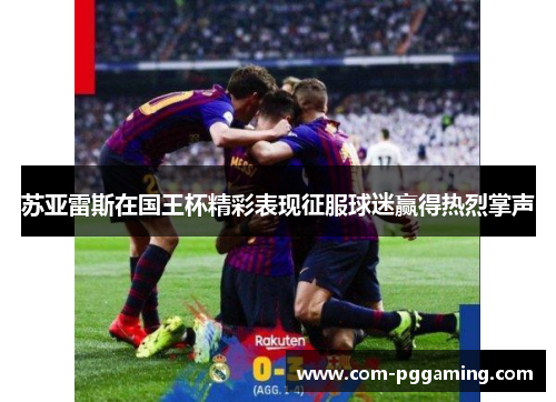 苏亚雷斯在国王杯精彩表现征服球迷赢得热烈掌声 苏亚雷斯在国王杯精彩表现征服球迷赢得热烈掌声