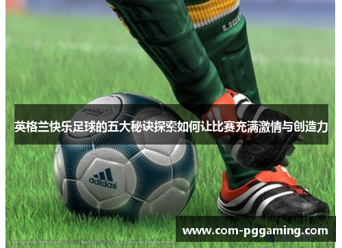 英格兰快乐足球的五大秘诀探索如何让比赛充满激情与创造力 英格兰快乐足球的五大秘诀探索如何让比赛充满激情与创造力