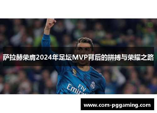 萨拉赫荣膺2024年足坛MVP背后的拼搏与荣耀之路 萨拉赫荣膺2024年足坛MVP背后的拼搏与荣耀之路