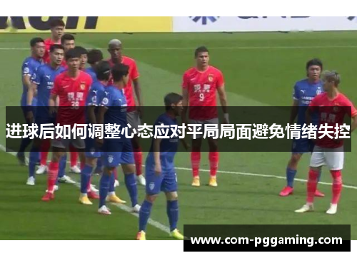 进球后如何调整心态应对平局局面避免情绪失控
