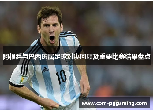 阿根廷与巴西历届足球对决回顾及重要比赛结果盘点 阿根廷与巴西历届足球对决回顾及重要比赛结果盘点