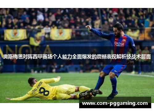 奥斯梅恩对阵西甲赛场个人能力全面爆发的震撼表现解析技战术层面 奥斯梅恩对阵西甲赛场个人能力全面爆发的震撼表现解析技战术层面