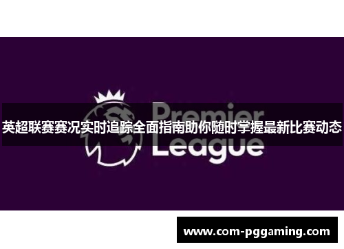 英超联赛赛况实时追踪全面指南助你随时掌握最新比赛动态 英超联赛赛况实时追踪全面指南助你随时掌握最新比赛动态