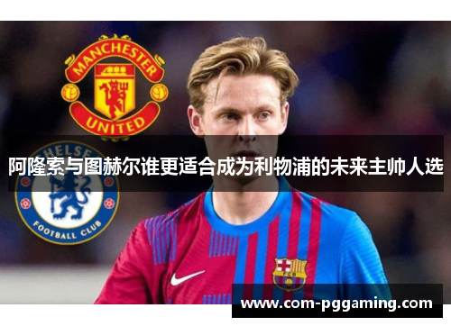 阿隆索与图赫尔谁更适合成为利物浦的未来主帅人选