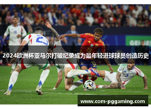 2024欧洲杯亚马尔打破纪录成为最年轻进球球员创造历史 2024欧洲杯亚马尔打破纪录成为最年轻进球球员创造历史