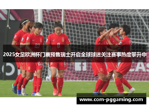 2025女足欧洲杯门票预售瑞士开启全球球迷关注赛事热度攀升中 2025女足欧洲杯门票预售瑞士开启全球球迷关注赛事热度攀升中