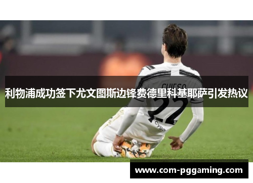 利物浦成功签下尤文图斯边锋费德里科基耶萨引发热议 利物浦成功签下尤文图斯边锋费德里科基耶萨引发热议