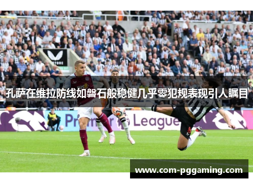 孔萨在维拉防线如磐石般稳健几乎零犯规表现引人瞩目 孔萨在维拉防线如磐石般稳健几乎零犯规表现引人瞩目