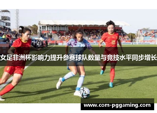 女足非洲杯影响力提升参赛球队数量与竞技水平同步增长 女足非洲杯影响力提升参赛球队数量与竞技水平同步增长