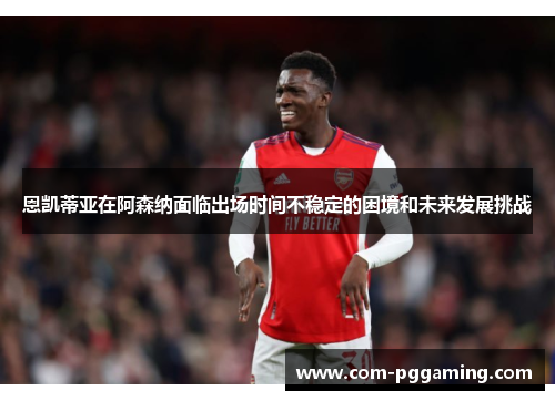 恩凯蒂亚在阿森纳面临出场时间不稳定的困境和未来发展挑战