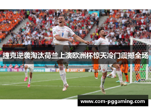 捷克逆袭淘汰荷兰上演欧洲杯惊天冷门震撼全场