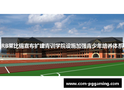 RB莱比锡宣布扩建青训学院设施加强青少年培养体系 RB莱比锡宣布扩建青训学院设施加强青少年培养体系