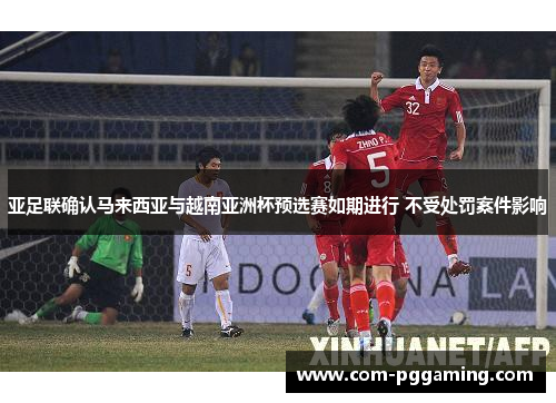 亚足联确认马来西亚与越南亚洲杯预选赛如期进行 不受处罚案件影响 亚足联确认马来西亚与越南亚洲杯预选赛如期进行 不受处罚案件影响