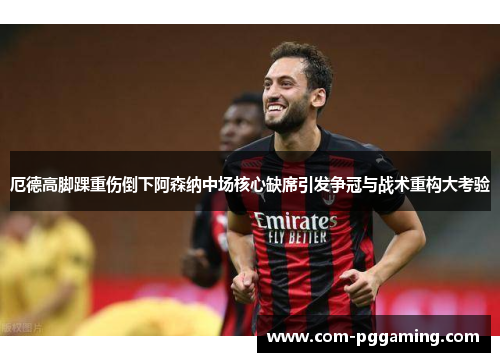 厄德高脚踝重伤倒下阿森纳中场核心缺席引发争冠与战术重构大考验